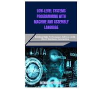 LOW-LEVEL SYSTEMS PROGRAMMING WITH MACHINE AND ASSEMBLY LANGUAGE: Building High-Performance Software with Direct Hardware Interaction