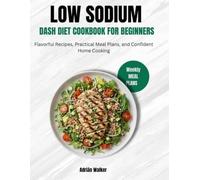 Low Sodium DASH Diet Cookbook for Beginners: Easy to Make, Flavorful Recipes and a 4-Week Meal Plan to Help You Eat Better, Lower Your Blood Pressure, and Keep Your Heart Healthy