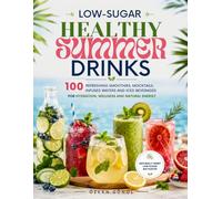 Low-Sugar Healthy Summer Drinks: 100 Refreshing Smoothies, Mocktails, Infused Waters and Iced Beverages for Hydration, Wellness and Natural Energy