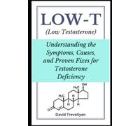Low-T: Understanding the Symptoms, Causes, and Proven Fixes for Testosterone Deficiency: (Low Testosterone)
