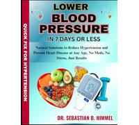 LOWER BLOOD PRESSURE IN 7 DAYS OR LESS: Natural Solutions to Reduce Hypertension and Prevent Heart Disease at Any Age, No Meds, No Stress, Just Results