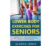 Lower Body Exercises for Seniors: Step-By-Step Guide To The Best Lower Body Workouts For Seniors To Strengthen Your Back, Relieve Pain, Prevent Loss Of Bone Density, And Improve Coordination