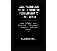 Loyalty and Legacy: The Rise of Sergio Gor from Immigrant to Power Broker: Inside the White House, Conservative Publishing, and America’s New Diplomatic Frontier