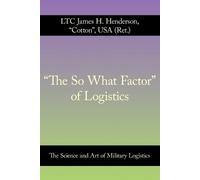 LTC James H. Henderson USA (Ret.) "The So What Factor" of Logistics (Tascabile)