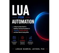 LUA FOR AUTOMATION: A Step-by-Step Guide to Building a Strong Foundation in Scripting, Problem Solving, and Real-World Coding Skills