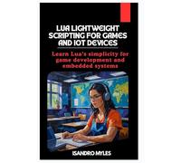 Lua Lightweight Scripting for Games and IoT Devices: Learn Lua’s simplicity for game development and embedded systems