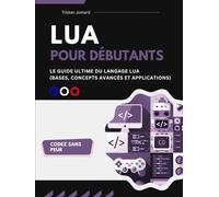 Lua Pour Débutants: Le Guide Ultime du Langage Lua (Bases, Concepts Avancée et Applications)