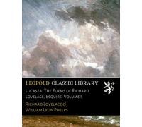 Lucasta: The Poems of Richard Lovelace, Esquire. Volume I