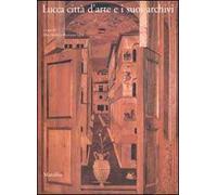 Lucca città d'arte e i suoi archivi. Opere d'arte e testimonianze documentarie dal Medioevo al Novecento