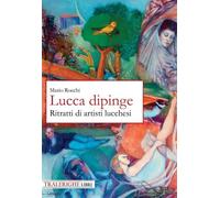 Lucca dipinge. Ritratti di artisti lucchesi - [Tra le righe libri]