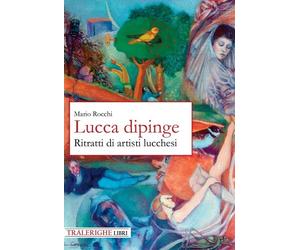 Lucca dipinge. Ritratti di artisti lucchesi - [Tra le righe libri]