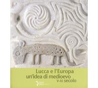 Lucca e l'Europa. Un'Idea di Medioevo (V-XI Secolo) - [Fondazione Ragghianti]