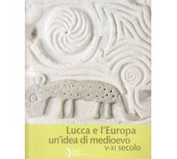 Lucca e l'Europa. Un'idea di Medioevo (V-XI secolo). Catalogo della mostra (Lucca, 20 settembre 2010-9 gennaio 2011)