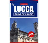 Lucca Guida Di Viaggio 2026: Scopri la Toscana, consigli pratici, attrazioni da non perdere, musei, cucina locale ed esperienze indimenticabili