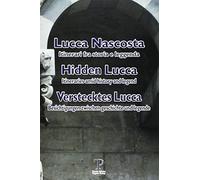 Lucca nascosta. Itinerari fra storia e leggenda / Hidden Lucca: Itineraries amid History and Legend / Verstecktes Lucca: Besichtigungen zwischen Geschichte und Legende