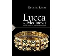 Libri Eugenio Lenzi - Lucca Nel Medioevo. Mille Anni Di Storia Della Citta