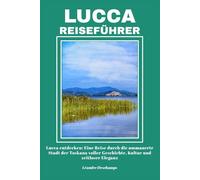 LUCCA REISEFÜHRER: Lucca entdecken: Eine Reise durch die ummauerte Stadt der Toskana voller Geschichte, Kultur und zeitloser Eleganz