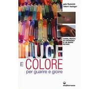 Luce e colore per guarire e gioire. Teoria, pratica ed esperienza di un nuovo metodo