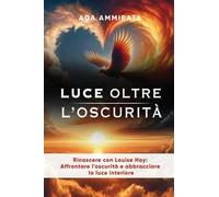 Luce oltre l'oscurità. Rinascere con Louise Hay: affrontare l'oscurità e abbracciare la luce interiore