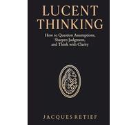Lucent Thinking: How to Question Assumptions, Sharpen Judgment, and Think with Clarity