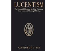 Lucentism: The Practical Philosophy for Clear Thinking, Composure, and Meaningful Living