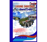 LUCERNE CHRISTMAS TRAVEL GUIDE 2025: Discover the Snow, Lights, Markets & Memories of a Swiss Winter Wonderland.