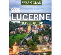 LUCERNE TRAVEL GUIDE 2025: Exploring Lucerne: A Complete Travel Guide