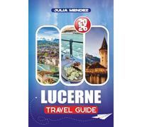 LUCERNE TRAVEL GUIDE 2026: Flights, Transport, Mountain Adventures, Culture, and Local Secrets for First-Time and Returning Visitors
