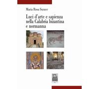 Luci d'arte e sapienza nella Calabria bizantina e normanna - Surace Maria Rosa