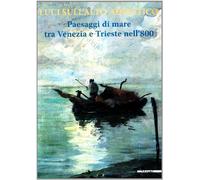 Luci sull'alto Adriatico. Paesaggi di mare tra Venezia e Trieste nell'800. Ediz. illustrata