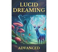 Lucid Dreaming Advanced: Your Tangible Guide to Mastering Conscious Dream Exploration, Deep Inner Work & Waking Life Integration for Authentic Growth