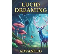 Lucid Dreaming Advanced: Your Tangible Guide to Mastering Conscious Dream Exploration, Deep Inner Work & Waking Life Integration for Authentic Growth