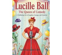 Lucille Ball: The Queen of Comedy: A Trailblazing Life of Laughter, Courage, and Creativity