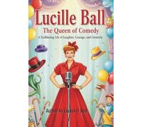 Lucille Ball: The Queen of Comedy: A Trailblazing Life of Laughter, Courage, and Creativity