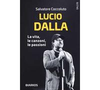 Lucio Dalla. La vita, le canzoni, le passioni