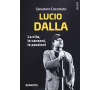 Lucio Dalla. La vita, le canzoni, le passioni - Coccoluto Salvatore