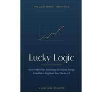 Lucky Logic: The Science of Luck - How Probability, Psychology & Habit Engineer Good Fortune (with a 90-Day Plan)