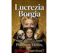 Lucrezia Borgia: Poisoner, Victim, or Brilliant Survivor?