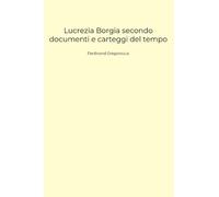 Lucrezia Borgia secondo documenti e carteggi del tempo