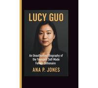 LUCY GUO: An unauthorized biography of the youngest self-made female billionaire