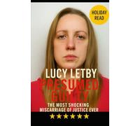 Lucy Letby - Presumed Guilty: The Most Shocking Miscarriage of Justice Ever