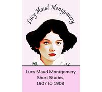 Lucy Maud Montgomery Short Stories, 1907 to 1908: (Annotated)
