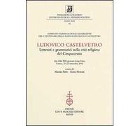 Ludovico Castelvetro. Letterati e grammatici nella crisi religiosa del Cinquecento. Atti della 13ª Giornata Luigi Firpo (Torino, 21-22 settembre 2006)