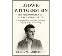 Ludwig Wittgenstein: The Philosopher of Silence and Clarity: A Biography of the Mind That Redefined Language, Logic, and Meaning