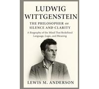 Ludwig Wittgenstein: The Philosopher of Silence and Clarity: A Biography of the Mind That Redefined Language, Logic, and Meaning