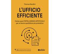 L'ufficio efficiente. Come usare l'intelligenza artificiale per un lavoro quotidiano più produttivo. Ediz. illustrata