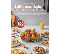 Luftfritteusen-Zauber - Knusprig, Lecker, Schnell!: Über 100 einfache Rezepte für Frühstück, Fleisch, Gemüse, Snacks, Saucen und Desserts - gesund genießen mit wenig Öl!
