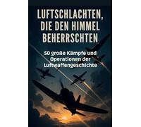 Luftschlachten, die den Himmel beherrschten: 50 große Kämpfe und Operationen der Luftwaffengeschichte