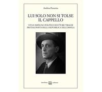 Lui solo non si tolse il cappello. Vita e impegno politico di Ettore Tibaldi, protagonista della Repubblica dell'Ossola