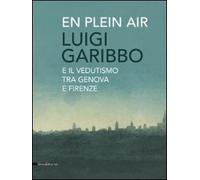 Luigi Garibbo (1782-1869) e il vedutismo tra Genova e Firenze. Ediz. illustrata
